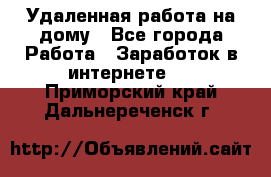 Удаленная работа на дому - Все города Работа » Заработок в интернете   . Приморский край,Дальнереченск г.